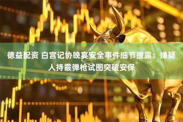 德益配资 白宫记协晚宴安全事件细节披露：嫌疑人持霰弹枪试图突破安保